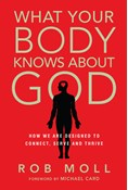 What Your Body Knows About God: How We Are Designed to Connect, Serve and Thrive, By Rob Moll