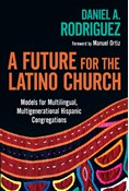 A Future for the Latino Church: Models for Multilingual, Multigenerational Hispanic Congregations, By Daniel A. Rodriguez