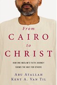 From Cairo to Christ: How One Muslim's Faith Journey Shows the Way for Others, By Abu Atallah and Kent A. Van Til