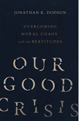 Our Good Crisis: Overcoming Moral Chaos with the Beatitudes, By Jonathan K. Dodson