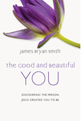 The Good and Beautiful You: Discovering the Person Jesus Created You to Be, By James Bryan Smith