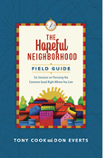 The Hopeful Neighborhood Field Guide: Six Sessions on Pursuing the Common Good Right Where You Live, By Tony Cook and Don Everts