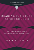 Reading Scripture as the Church: Dietrich Bonhoeffer's Hermeneutic of Discipleship, By Derek W. Taylor