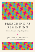 Preaching as Reminding: Stirring Memory in an Age of Forgetfulness, By Jeffrey D. Arthurs