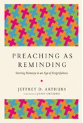 Preaching as Reminding: Stirring Memory in an Age of Forgetfulness, By Jeffrey D. Arthurs
