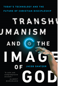 Transhumanism and the Image of God: Today's Technology and the Future of Christian Discipleship, By Jacob Shatzer