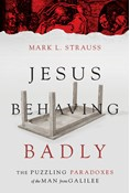 Jesus Behaving Badly: The Puzzling Paradoxes of the Man from Galilee, By Mark L. Strauss