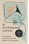 A Supreme Love: The Music of Jazz and the Hope of the Gospel, By William Edgar