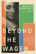 Beyond the Wager: The Christian Brilliance of Blaise Pascal, By Douglas Groothuis