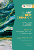 The Art of New Creation: Trajectories in Theology and the Arts, Edited by Jeremy Begbie and Daniel Train and W. David O. Taylor