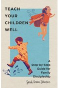 Teach Your Children Well: A Step-by-Step Guide for Family Discipleship, By Sarah Cowan Johnson