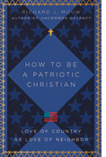 How to Be a Patriotic Christian: Love of Country as Love of Neighbor, By Richard J. Mouw