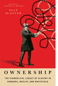 Ownership: The Evangelical Legacy of Slavery in Edwards, Wesley, and Whitefield, By Sean McGever