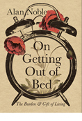 On Getting Out of Bed: The Burden and Gift of Living, By Alan Noble