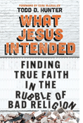 What Jesus Intended: Finding True Faith in the Rubble of Bad Religion, By Todd D. Hunter