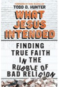 What Jesus Intended: Finding True Faith in the Rubble of Bad Religion, By Todd D. Hunter