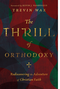 The Thrill of Orthodoxy: Rediscovering the Adventure of Christian Faith, By Trevin Wax