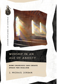 Worship in an Age of Anxiety: How Churches Can Create Space for Healing, By J. Michael Jordan