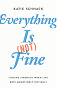 Everything Is (Not) Fine: Finding Strength When Life Gets Annoyingly Difficult, By Katie Schnack