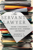 The Servant Lawyer: Facing the Challenges of Christian Faith in Everyday Law Practice, By Robert F. Cochran Jr.