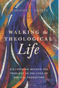 Walking the Theological Life: Discovering Method for Theology in the Lives of Biblical Characters, By Timothy Gaines