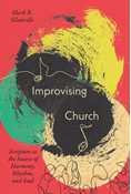 Improvising Church: Scripture as the Source of Harmony, Rhythm, and Soul, By Mark Glanville