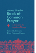 How to Use the Book of Common Prayer: A Guide to the Anglican Liturgy, By Samuel L. Bray and Drew Nathaniel Keane