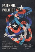 Faithful Politics: Ten Approaches to Christian Citizenship and Why It Matters, By Miranda Zapor Cruz