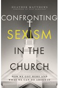Confronting Sexism in the Church: How We Got Here and What We Can Do About It, By Heather Matthews