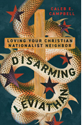 Disarming Leviathan: Loving Your Christian Nationalist Neighbor, By Caleb E. Campbell