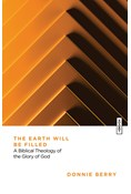 The Earth Will Be Filled: A Biblical Theology of the Glory of God, By Donnie Berry