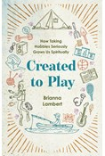 Created to Play: How Taking Hobbies Seriously Grows Us Spiritually, By Brianna Janelle Lambert