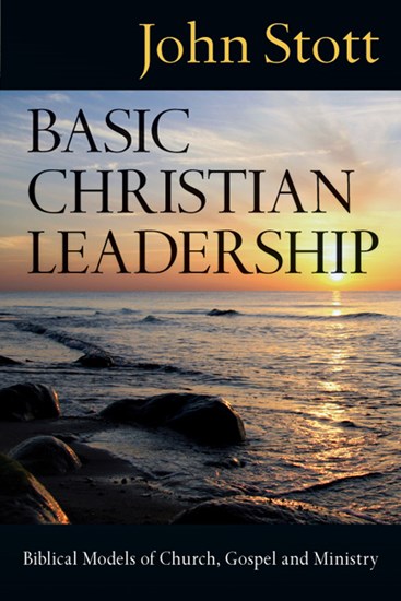 Basic Christian Leadership: Biblical Models of Church, Gospel and Ministry, By John Stott