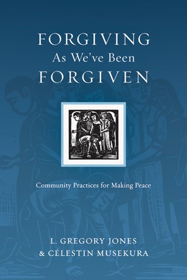 Forgiving As We've Been Forgiven: Community Practices for Making Peace, By L. Gregory Jones and Célestin Musekura