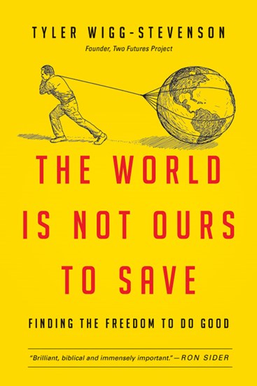 The World Is Not Ours to Save: Finding the Freedom to Do Good, By Tyler Wigg-Stevenson