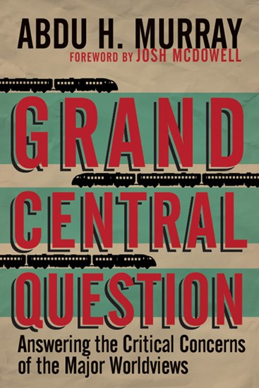 Grand Central Question: Answering the Critical Concerns of the Major Worldviews, By Abdu H. Murray