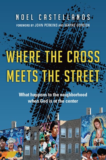 Where the Cross Meets the Street: What Happens to the Neighborhood When God Is at the Center, By Noel Castellanos