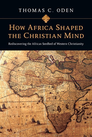 How Africa Shaped the Christian Mind: Rediscovering the African Seedbed of Western Christianity, By Thomas C. Oden