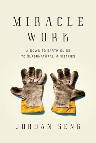 Miracle Work: A Down-to-Earth Guide to Supernatural Ministries, By Jordan Seng
