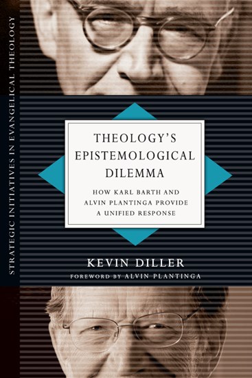 Theology's Epistemological Dilemma: How Karl Barth and Alvin Plantinga Provide a Unified Response, By Kevin Diller