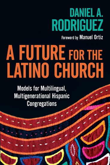 A Future for the Latino Church: Models for Multilingual, Multigenerational Hispanic Congregations, By Daniel A. Rodriguez