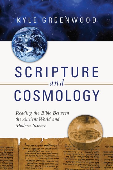 Scripture and Cosmology: Reading the Bible Between the Ancient World and Modern Science, By Kyle Greenwood