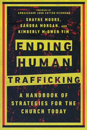 Ending Human Trafficking: A Handbook of Strategies for the Church Today, By Shayne Moore and Sandra Morgan and Kimberly McOwen Yim