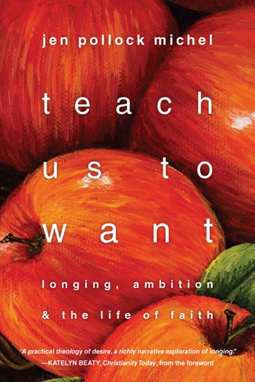 Teach Us to Want: Longing, Ambition and the Life of Faith, By Jen Pollock Michel