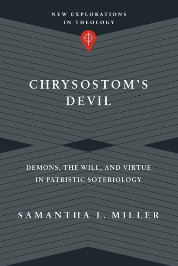 Chrysostom's Devil: Demons, the Will, and Virtue in Patristic Soteriology, By Samantha L. Miller