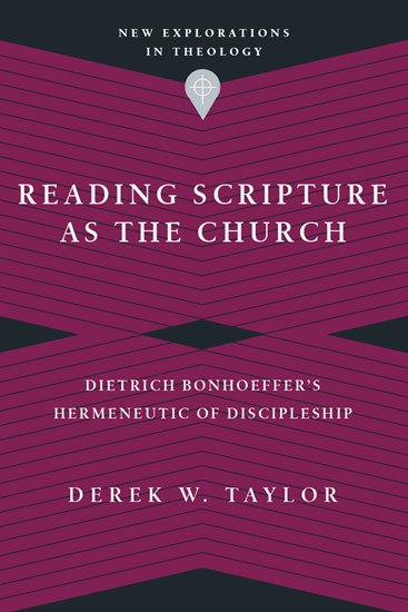 Reading Scripture as the Church: Dietrich Bonhoeffer's Hermeneutic of Discipleship, By Derek W. Taylor