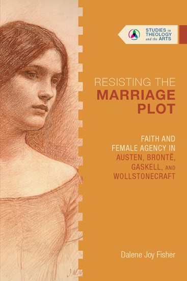 Resisting the Marriage Plot: Faith and Female Agency in Austen, Brontë, Gaskell, and Wollstonecraft, By Dalene Joy Fisher