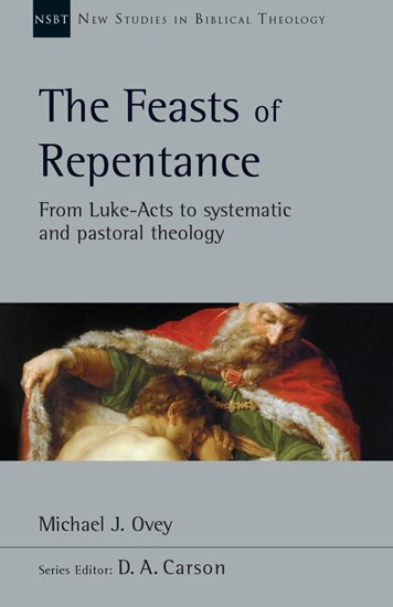 The Feasts of Repentance: From Luke-Acts to Systematic and Pastoral Theology, By Michael J. Ovey