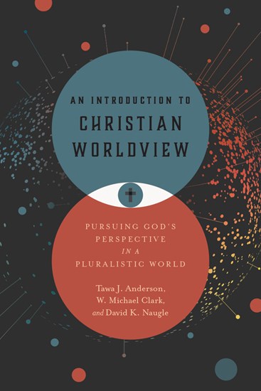 An Introduction to Christian Worldview: Pursuing God's Perspective in a Pluralistic World, By Tawa J. Anderson and W. Michael Clark and David K. Naugle