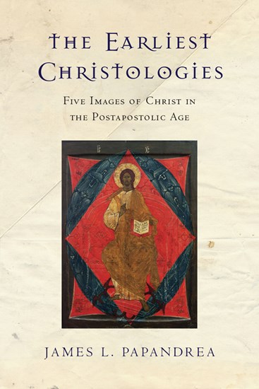 The Earliest Christologies: Five Images of Christ in the Postapostolic Age, By James L. Papandrea